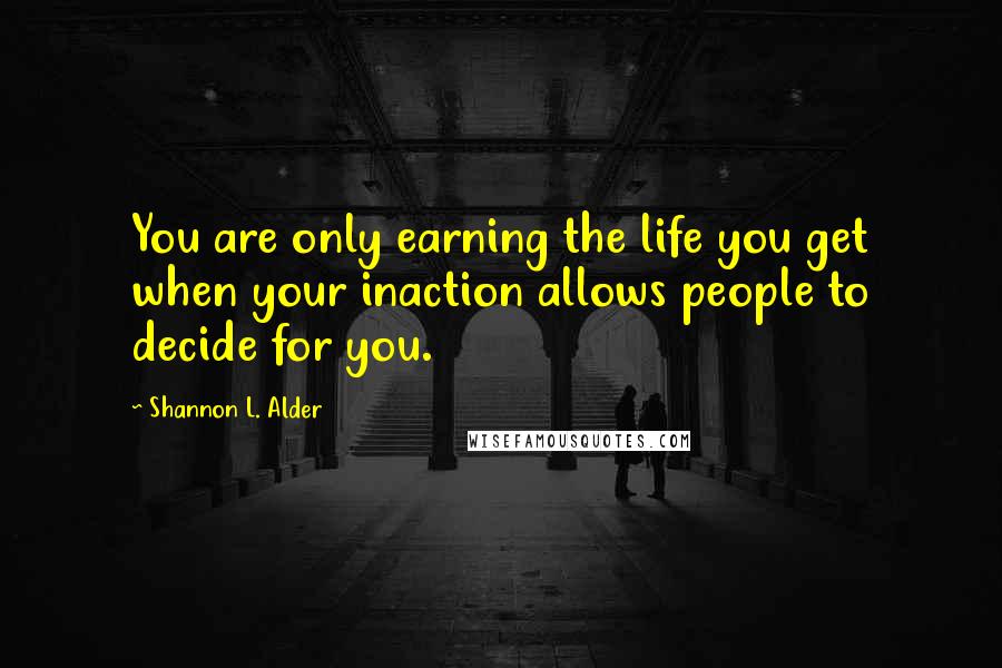 Shannon L. Alder Quotes: You are only earning the life you get when your inaction allows people to decide for you.