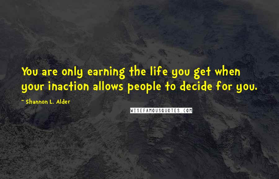 Shannon L. Alder Quotes: You are only earning the life you get when your inaction allows people to decide for you.