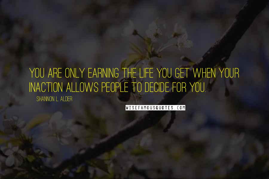 Shannon L. Alder Quotes: You are only earning the life you get when your inaction allows people to decide for you.