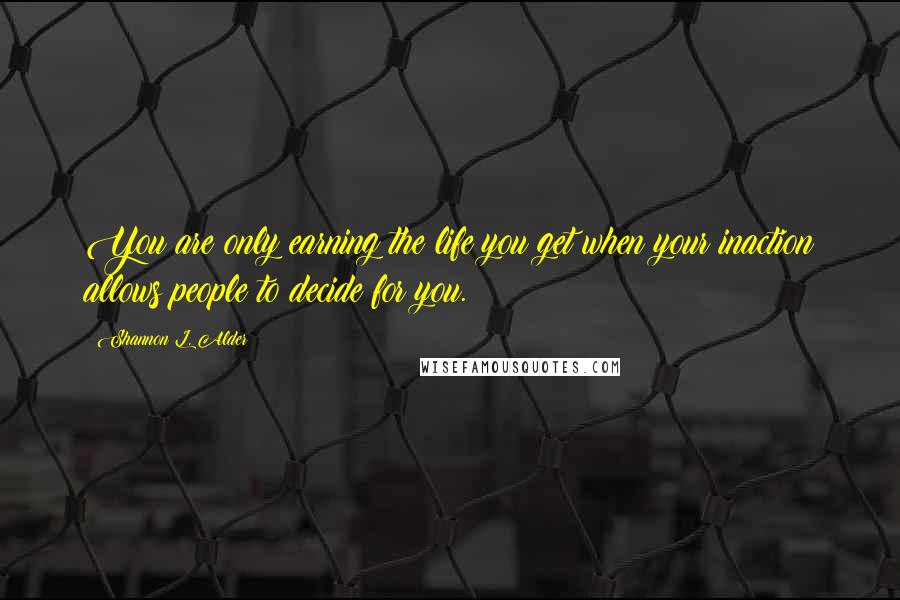 Shannon L. Alder Quotes: You are only earning the life you get when your inaction allows people to decide for you.