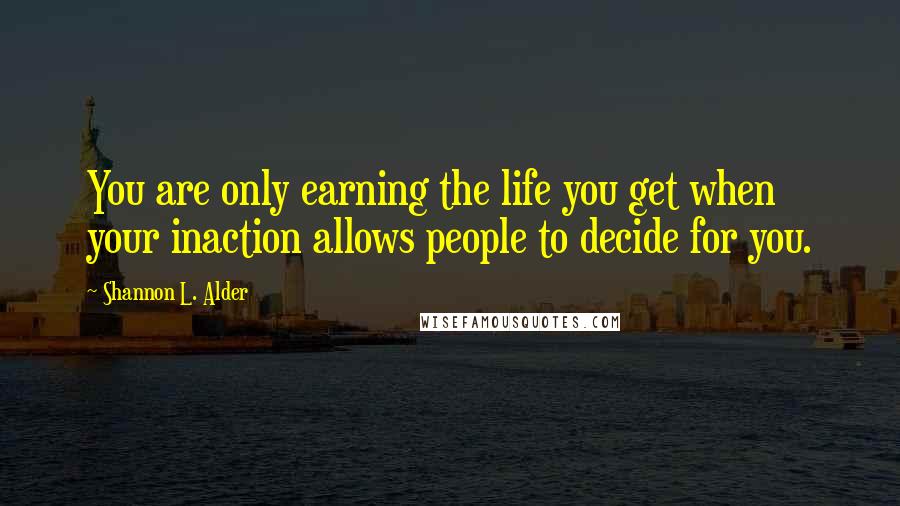 Shannon L. Alder Quotes: You are only earning the life you get when your inaction allows people to decide for you.