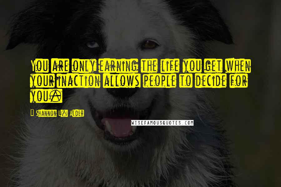 Shannon L. Alder Quotes: You are only earning the life you get when your inaction allows people to decide for you.