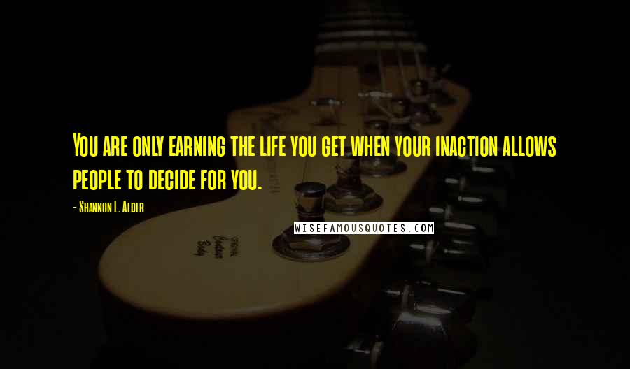 Shannon L. Alder Quotes: You are only earning the life you get when your inaction allows people to decide for you.