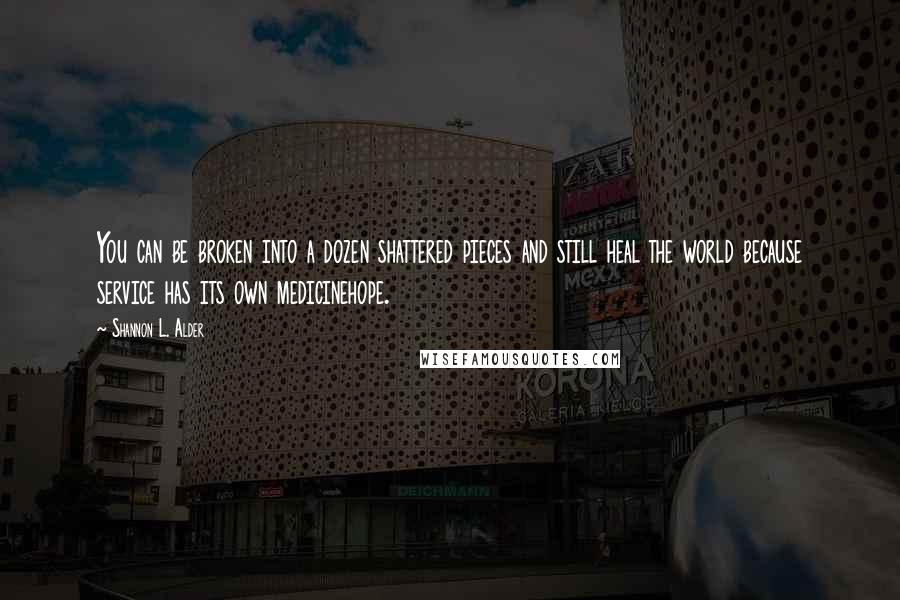 Shannon L. Alder Quotes: You can be broken into a dozen shattered pieces and still heal the world because service has its own medicinehope.