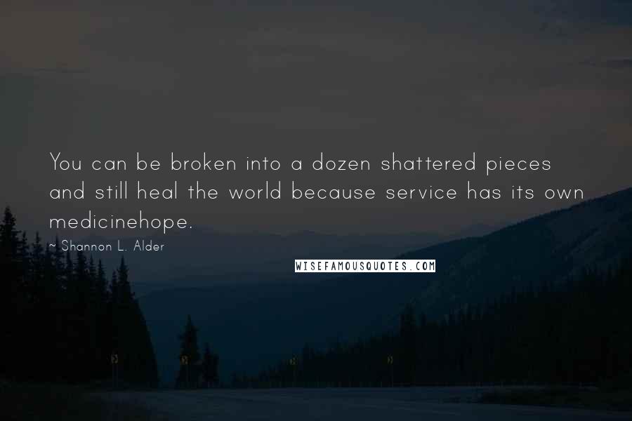 Shannon L. Alder Quotes: You can be broken into a dozen shattered pieces and still heal the world because service has its own medicinehope.