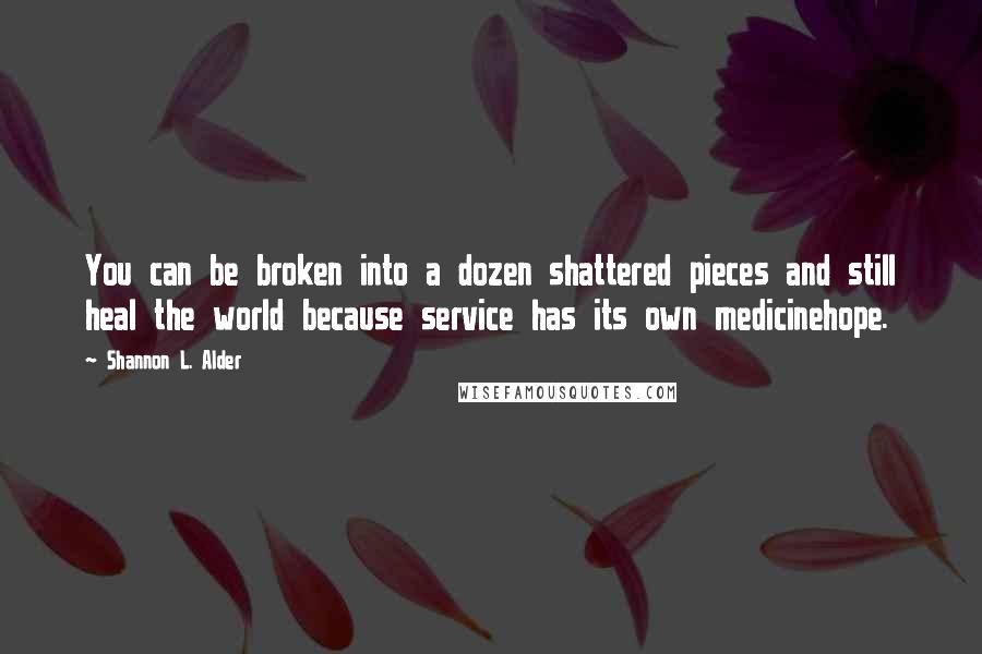 Shannon L. Alder Quotes: You can be broken into a dozen shattered pieces and still heal the world because service has its own medicinehope.