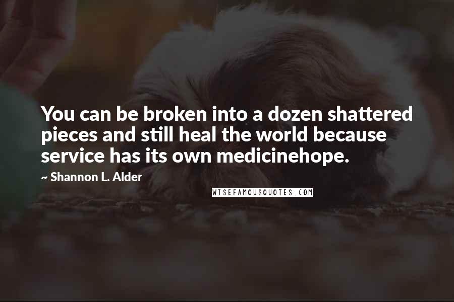 Shannon L. Alder Quotes: You can be broken into a dozen shattered pieces and still heal the world because service has its own medicinehope.