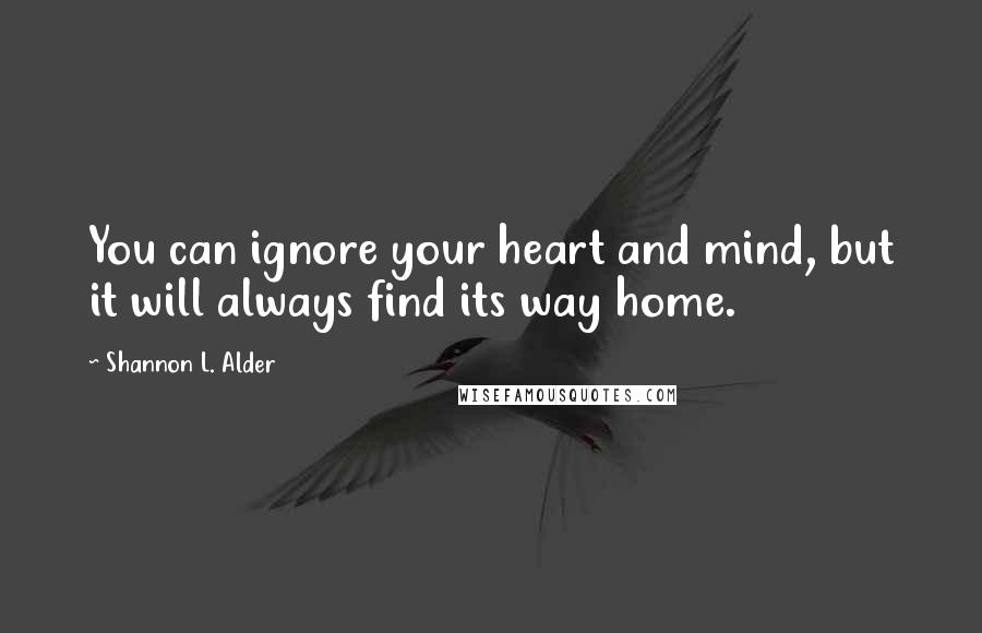 Shannon L. Alder Quotes: You can ignore your heart and mind, but it will always find its way home.