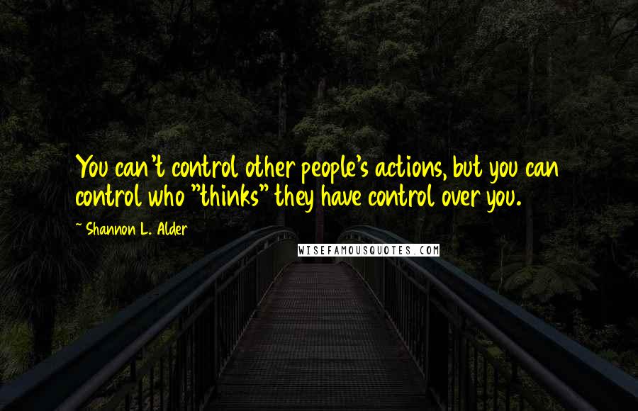 Shannon L. Alder Quotes: You can't control other people's actions, but you can control who "thinks" they have control over you.