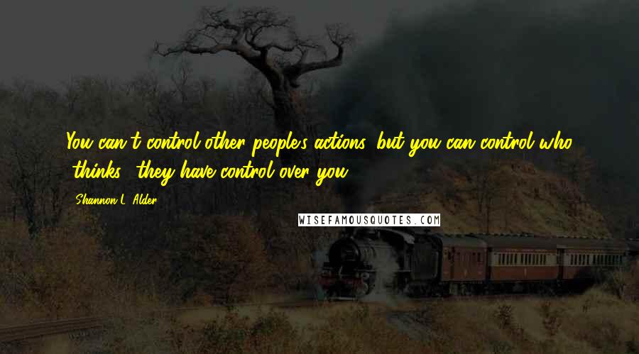 Shannon L. Alder Quotes: You can't control other people's actions, but you can control who "thinks" they have control over you.