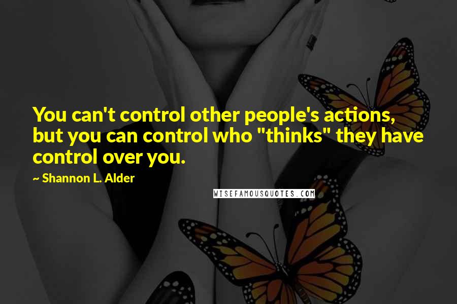 Shannon L. Alder Quotes: You can't control other people's actions, but you can control who "thinks" they have control over you.