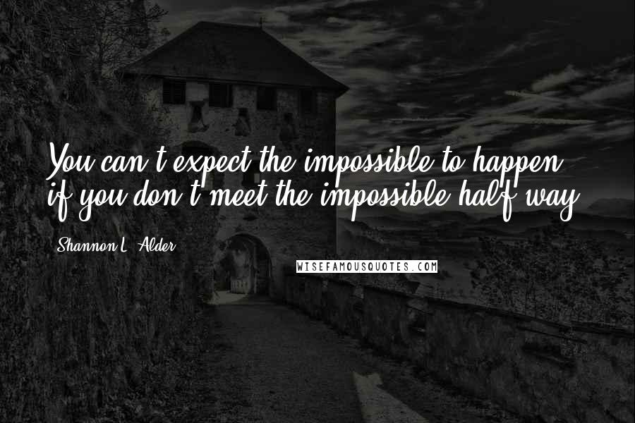 Shannon L. Alder Quotes: You can't expect the impossible to happen if you don't meet the impossible half way.