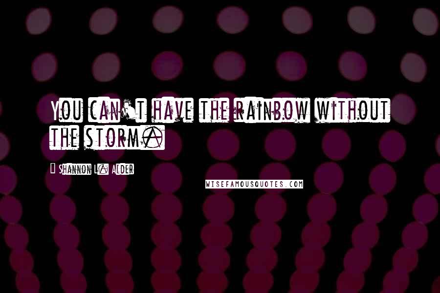 Shannon L. Alder Quotes: You can't have the rainbow without the storm.