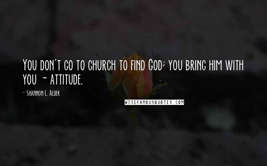 Shannon L. Alder Quotes: You don't go to church to find God; you bring him with you - attitude.