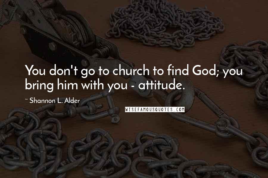 Shannon L. Alder Quotes: You don't go to church to find God; you bring him with you - attitude.