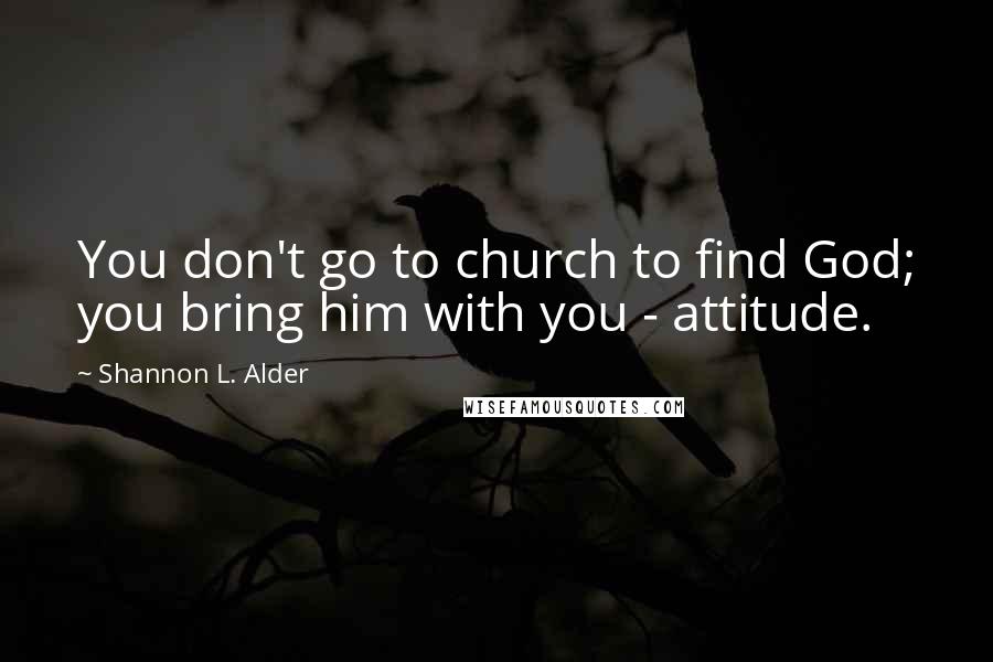 Shannon L. Alder Quotes: You don't go to church to find God; you bring him with you - attitude.