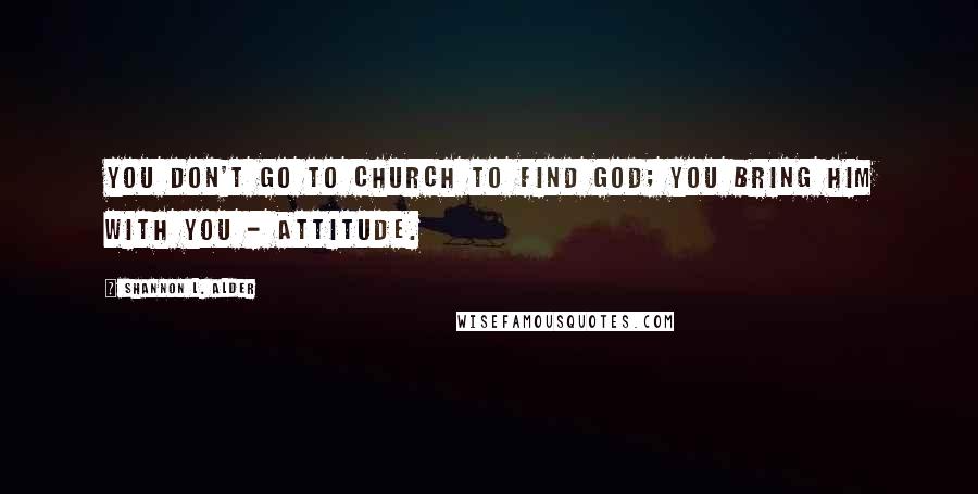 Shannon L. Alder Quotes: You don't go to church to find God; you bring him with you - attitude.