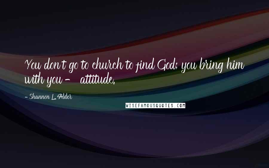 Shannon L. Alder Quotes: You don't go to church to find God; you bring him with you - attitude.