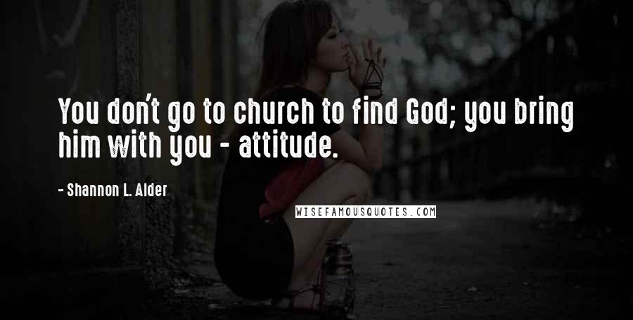 Shannon L. Alder Quotes: You don't go to church to find God; you bring him with you - attitude.