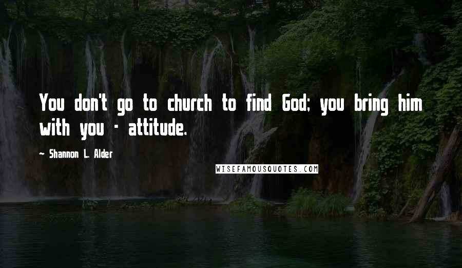 Shannon L. Alder Quotes: You don't go to church to find God; you bring him with you - attitude.