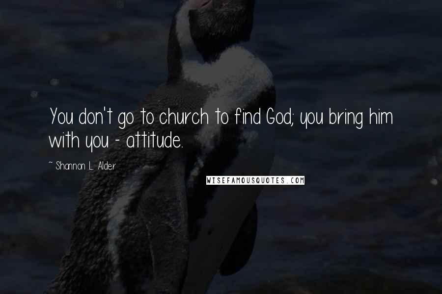 Shannon L. Alder Quotes: You don't go to church to find God; you bring him with you - attitude.