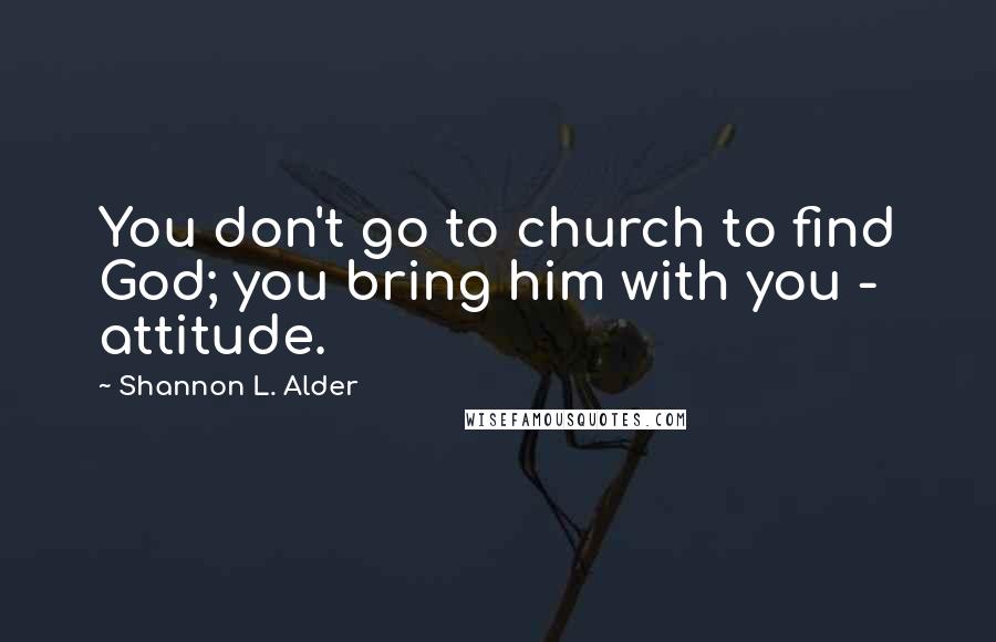 Shannon L. Alder Quotes: You don't go to church to find God; you bring him with you - attitude.