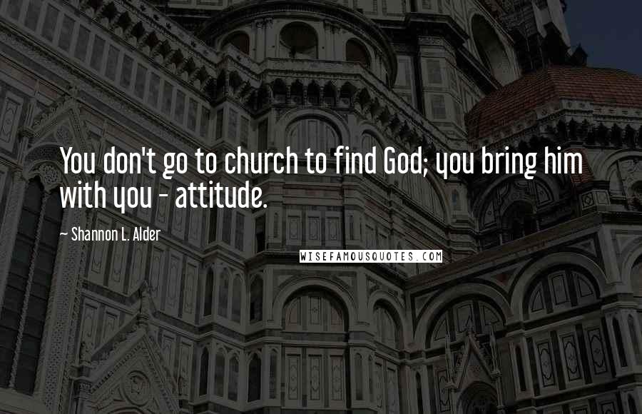 Shannon L. Alder Quotes: You don't go to church to find God; you bring him with you - attitude.