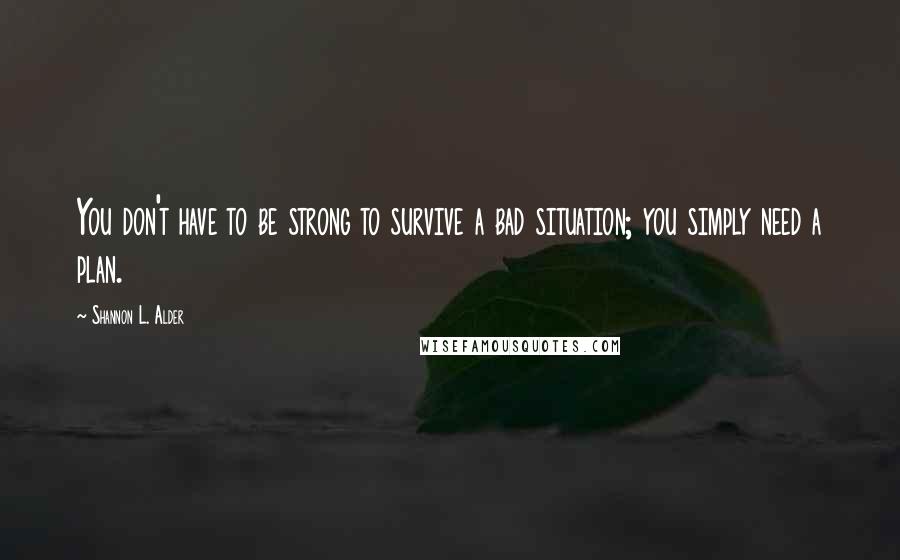 Shannon L. Alder Quotes: You don't have to be strong to survive a bad situation; you simply need a plan.