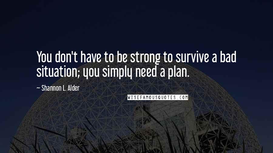 Shannon L. Alder Quotes: You don't have to be strong to survive a bad situation; you simply need a plan.