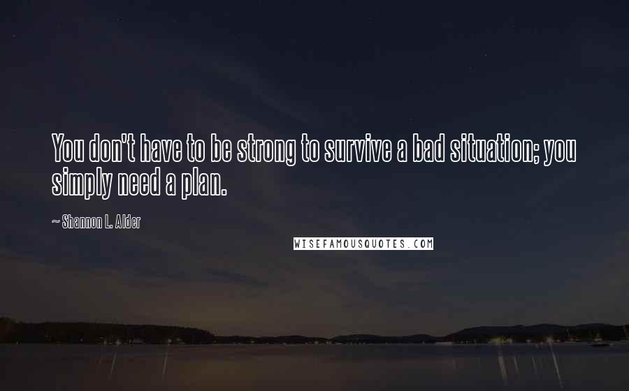 Shannon L. Alder Quotes: You don't have to be strong to survive a bad situation; you simply need a plan.