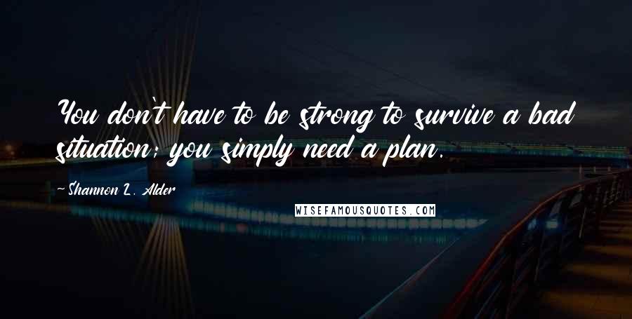 Shannon L. Alder Quotes: You don't have to be strong to survive a bad situation; you simply need a plan.