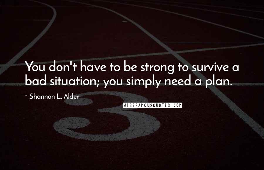 Shannon L. Alder Quotes: You don't have to be strong to survive a bad situation; you simply need a plan.