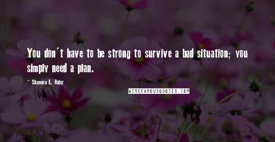 Shannon L. Alder Quotes: You don't have to be strong to survive a bad situation; you simply need a plan.