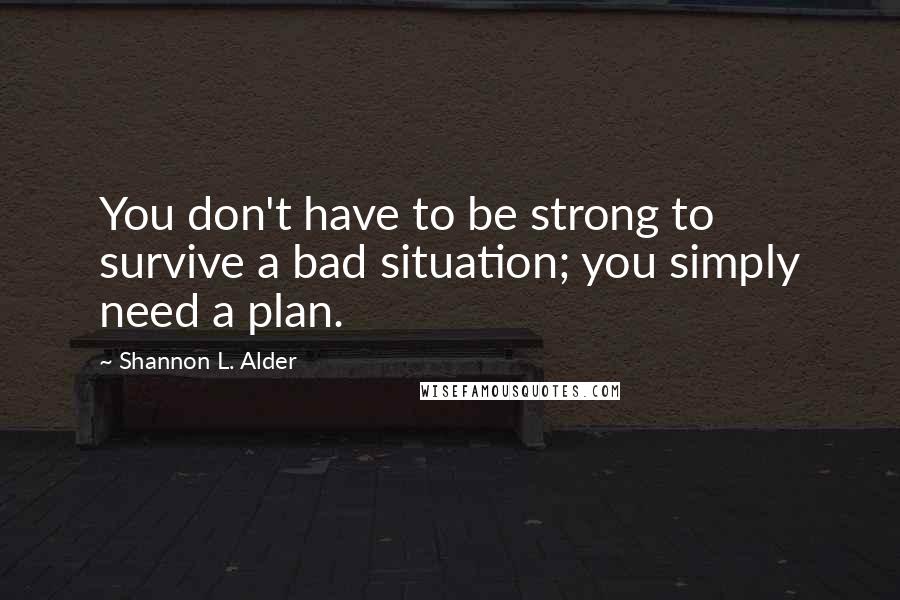 Shannon L. Alder Quotes: You don't have to be strong to survive a bad situation; you simply need a plan.