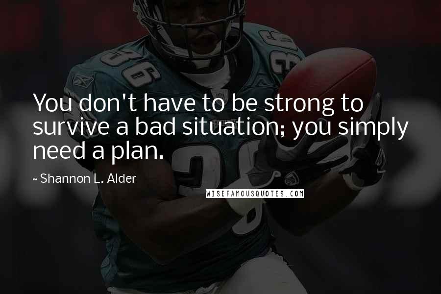 Shannon L. Alder Quotes: You don't have to be strong to survive a bad situation; you simply need a plan.