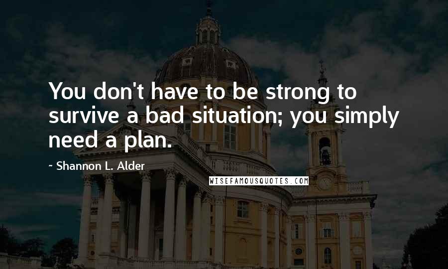 Shannon L. Alder Quotes: You don't have to be strong to survive a bad situation; you simply need a plan.