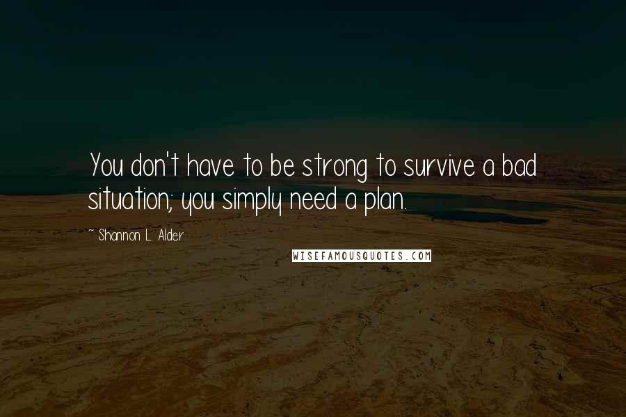 Shannon L. Alder Quotes: You don't have to be strong to survive a bad situation; you simply need a plan.