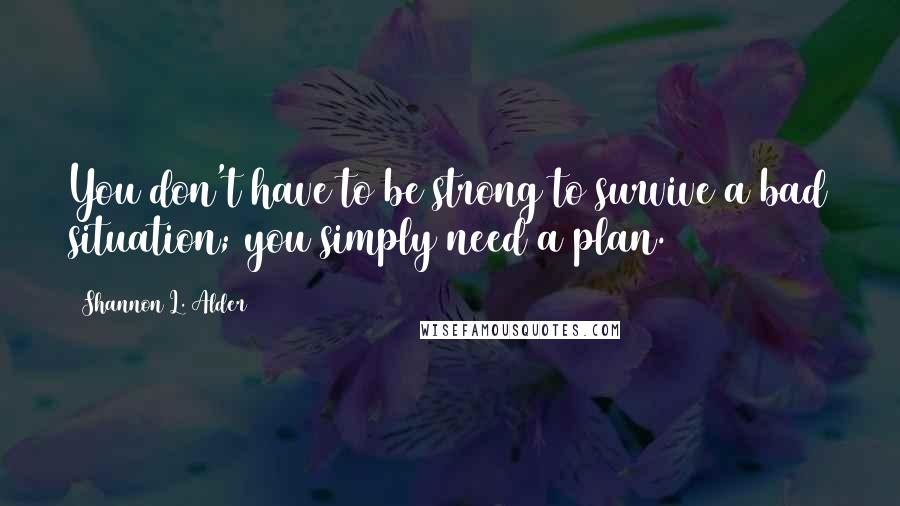 Shannon L. Alder Quotes: You don't have to be strong to survive a bad situation; you simply need a plan.