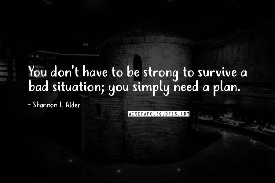 Shannon L. Alder Quotes: You don't have to be strong to survive a bad situation; you simply need a plan.