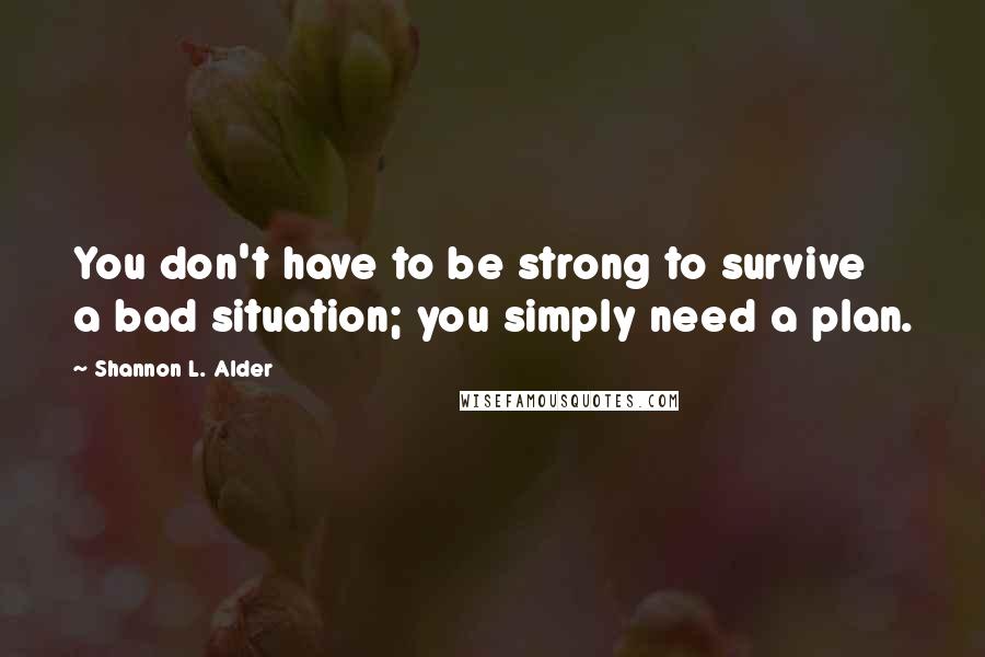 Shannon L. Alder Quotes: You don't have to be strong to survive a bad situation; you simply need a plan.