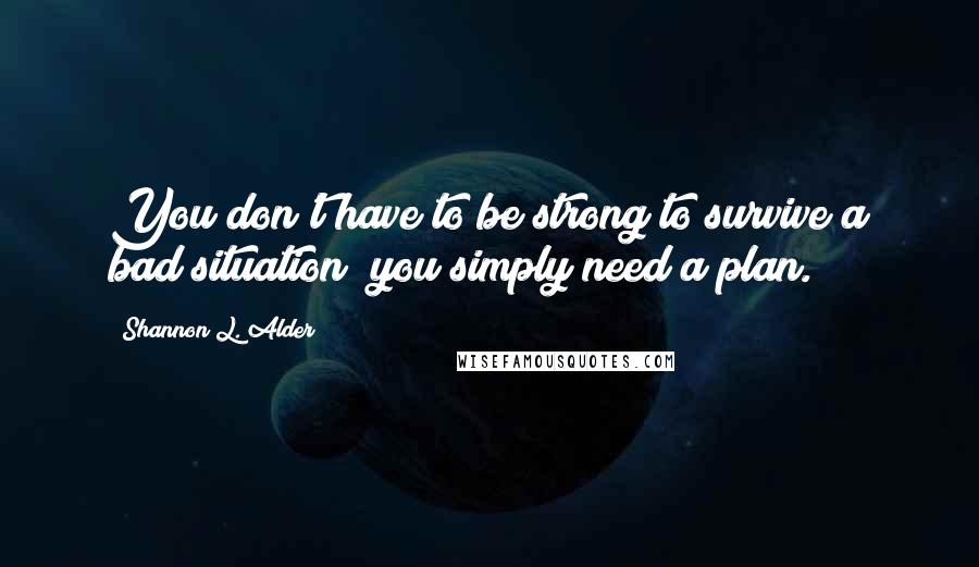 Shannon L. Alder Quotes: You don't have to be strong to survive a bad situation; you simply need a plan.