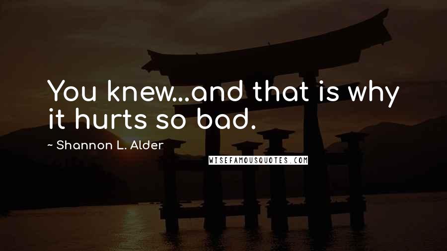 Shannon L. Alder Quotes: You knew...and that is why it hurts so bad.