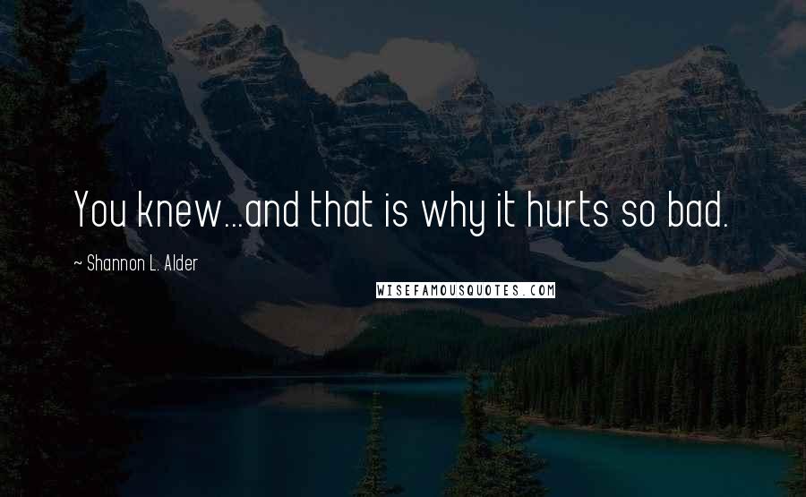 Shannon L. Alder Quotes: You knew...and that is why it hurts so bad.