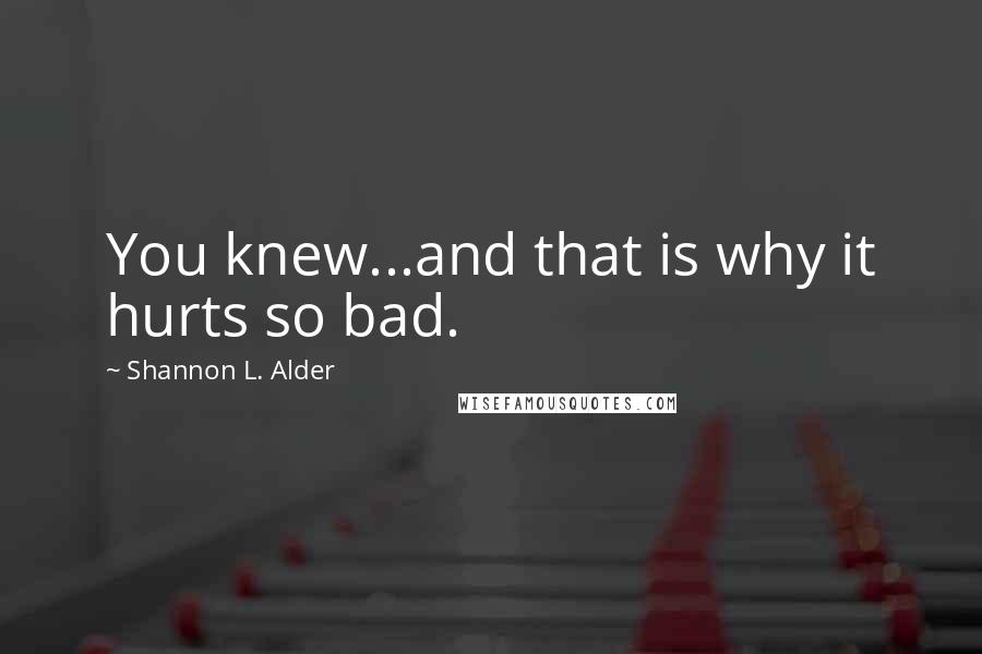 Shannon L. Alder Quotes: You knew...and that is why it hurts so bad.