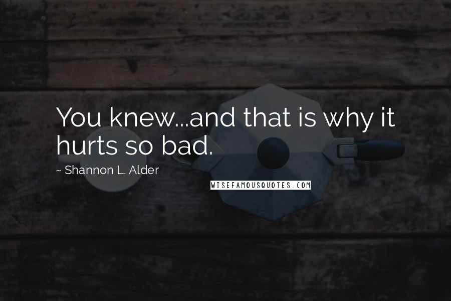 Shannon L. Alder Quotes: You knew...and that is why it hurts so bad.