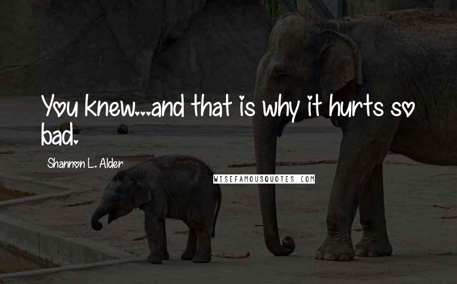 Shannon L. Alder Quotes: You knew...and that is why it hurts so bad.
