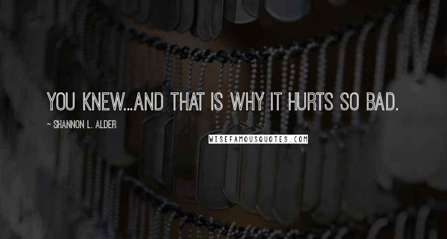 Shannon L. Alder Quotes: You knew...and that is why it hurts so bad.