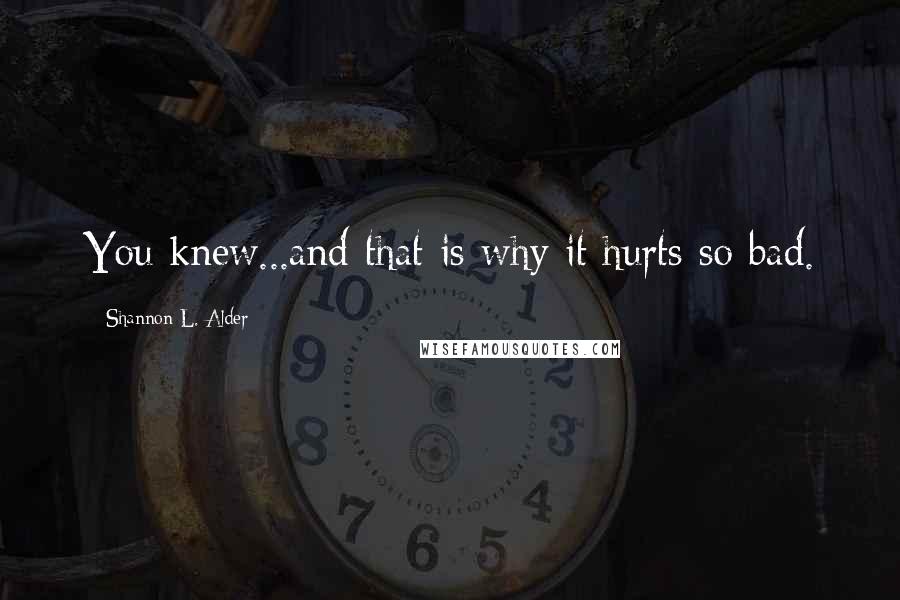 Shannon L. Alder Quotes: You knew...and that is why it hurts so bad.