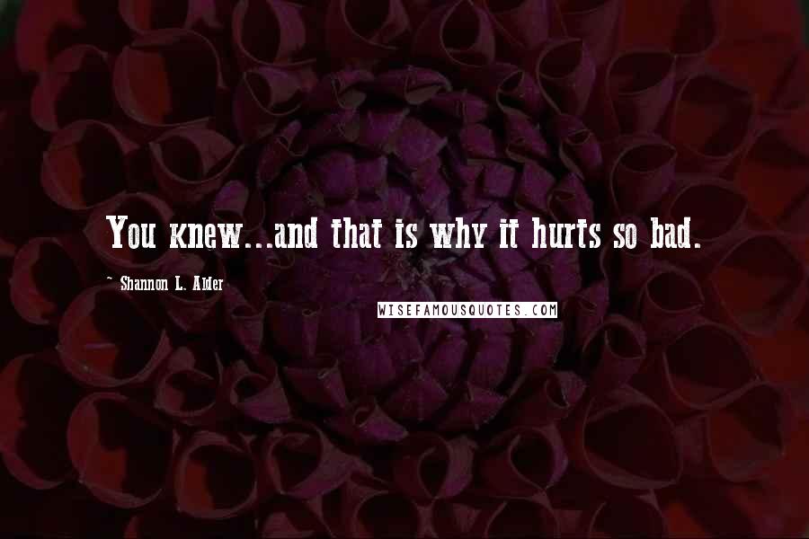 Shannon L. Alder Quotes: You knew...and that is why it hurts so bad.