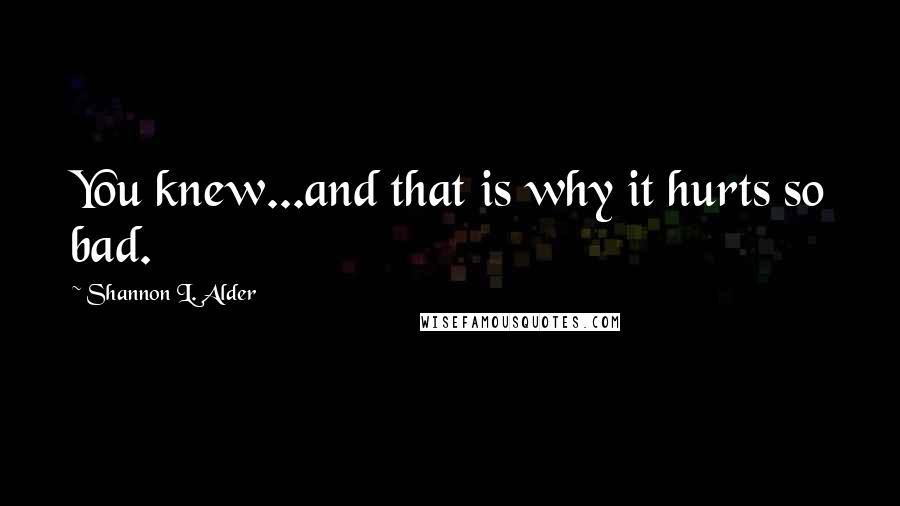 Shannon L. Alder Quotes: You knew...and that is why it hurts so bad.